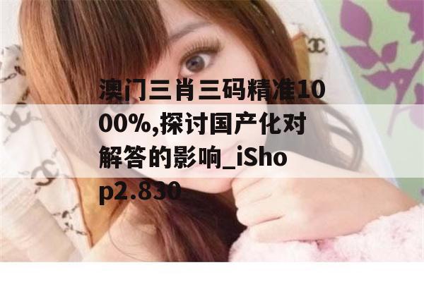 澳门三肖三码精准1000%,探讨国产化对解答的影响_iShop2.830