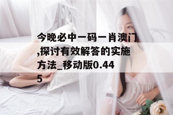 今晚必中一码一肖澳门,探讨有效解答的实施方法_移动版0.445