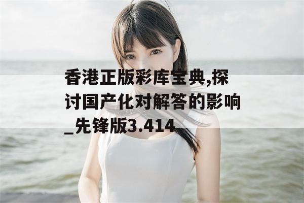 香港正版彩库宝典,探讨国产化对解答的影响_先锋版3.414