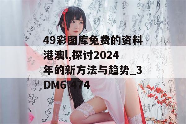 49彩图库免费的资料港澳l,探讨2024年的新方法与趋势_3DM6.474