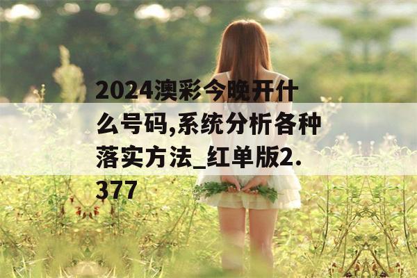 2024澳彩今晚开什么号码,系统分析各种落实方法_红单版2.377