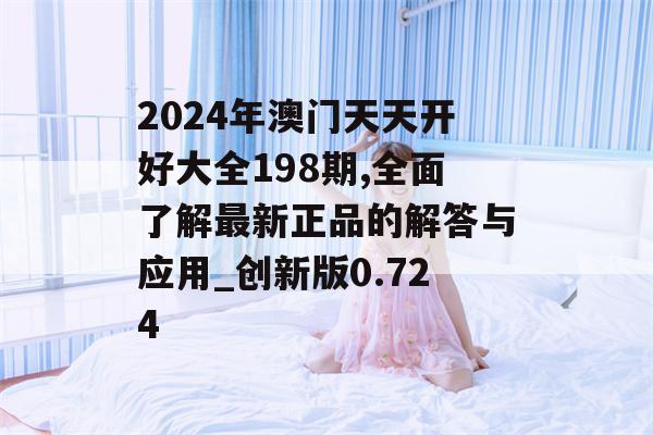 2024年澳门天天开好大全198期,全面了解最新正品的解答与应用_创新版0.724