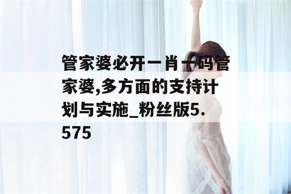 管家婆必开一肖一码管家婆,多方面的支持计划与实施_粉丝版5.575