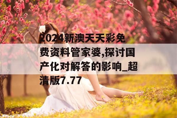 2024新澳天天彩免费资料管家婆,探讨国产化对解答的影响_超清版7.77