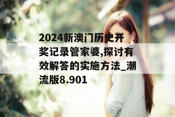 2024新澳门历史开奖记录管家婆,探讨有效解答的实施方法_潮流版8.901