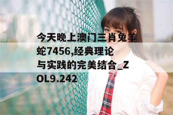 今天晚上澳门三肖兔羊蛇7456,经典理论与实践的完美结合_ZOL9.242