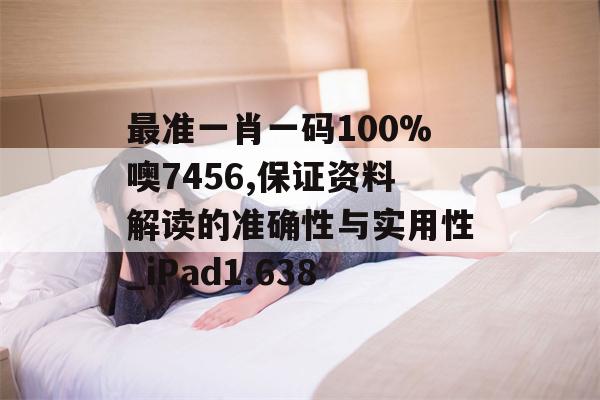 最准一肖一码100%噢7456,保证资料解读的准确性与实用性_iPad1.638