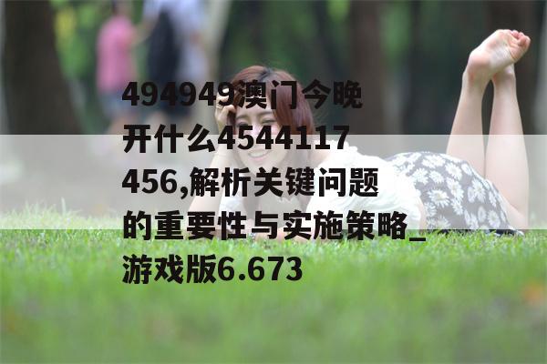 494949澳门今晚开什么4544117456,解析关键问题的重要性与实施策略_游戏版6.673