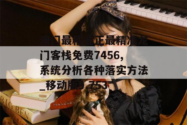 澳门最精准正最精准龙门客栈免费7456,系统分析各种落实方法_移动版9.753