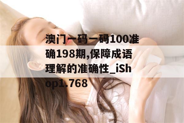 澳门一码一码100准确198期,保障成语理解的准确性_iShop1.768