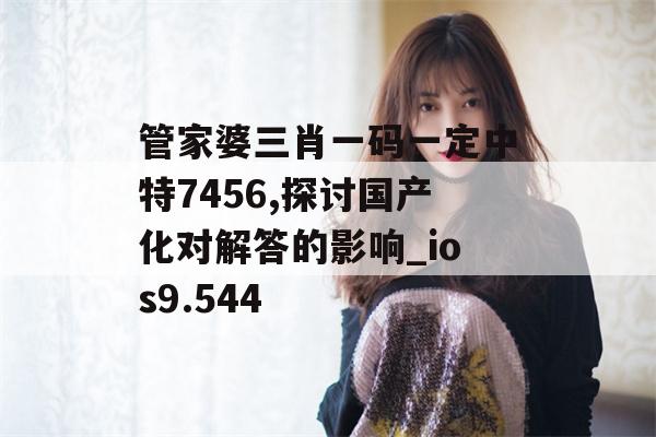 管家婆三肖一码一定中特7456,探讨国产化对解答的影响_ios9.544