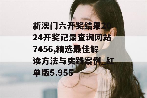 新澳门六开奖结果2024开奖记录查询网站7456,精选最佳解读方法与实践案例_红单版5.955