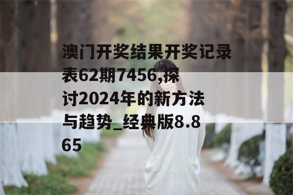 澳门开奖结果开奖记录表62期7456,探讨2024年的新方法与趋势_经典版8.865