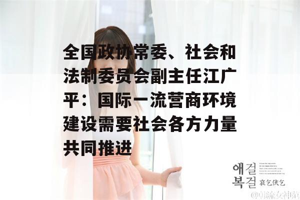 全国政协常委、社会和法制委员会副主任江广平：国际一流营商环境建设需要社会各方力量共同推进