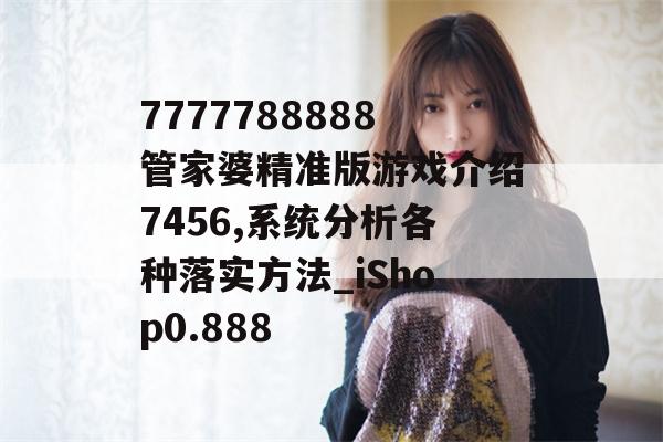 7777788888管家婆精准版游戏介绍7456,系统分析各种落实方法_iShop0.888