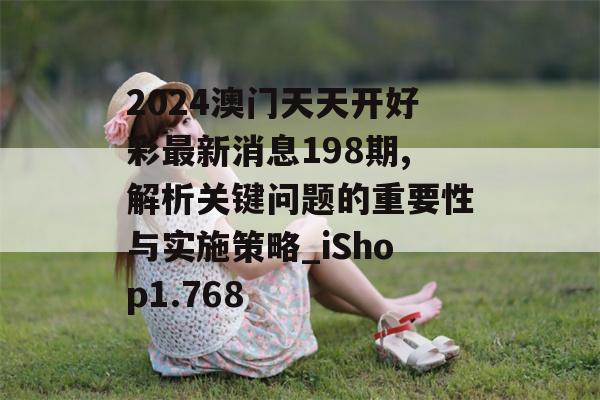 2024澳门天天开好彩最新消息198期,解析关键问题的重要性与实施策略_iShop1.768