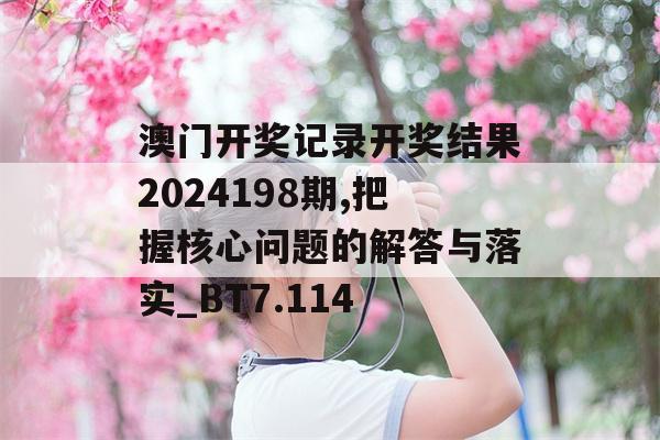 澳门开奖记录开奖结果2024198期,把握核心问题的解答与落实_BT7.114