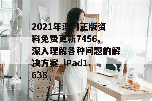 2021年澳门正版资料免费更新7456,深入理解各种问题的解决方案_iPad1.638