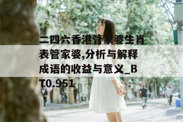 二四六香港管家婆生肖表管家婆,分析与解释成语的收益与意义_BT0.951