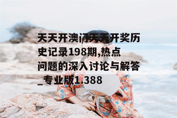 天天开澳门天天开奖历史记录198期,热点问题的深入讨论与解答_专业版1.388