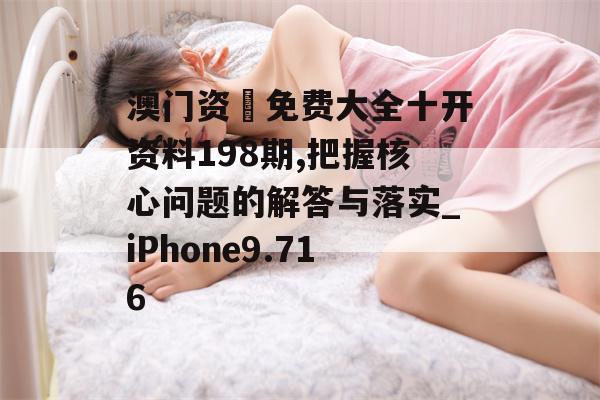 澳门资枓免费大全十开资料198期,把握核心问题的解答与落实_iPhone9.716