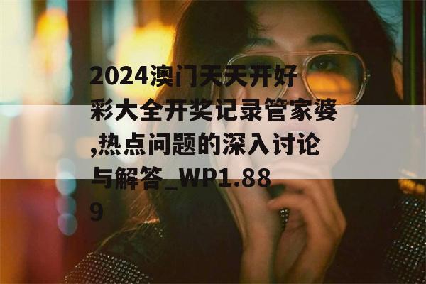 2024澳门天天开好彩大全开奖记录管家婆,热点问题的深入讨论与解答_WP1.889