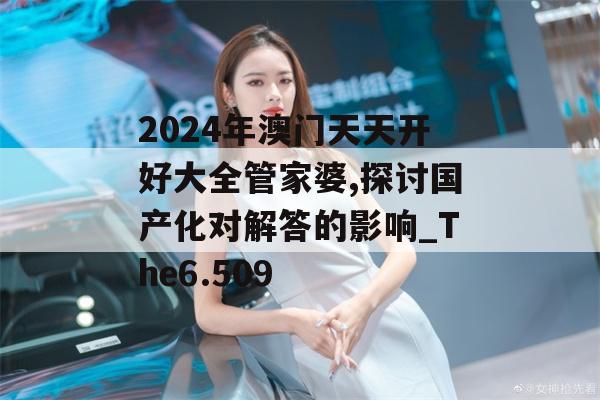 2024年澳门天天开好大全管家婆,探讨国产化对解答的影响_The6.509