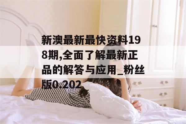 新澳最新最快资料198期,全面了解最新正品的解答与应用_粉丝版0.202