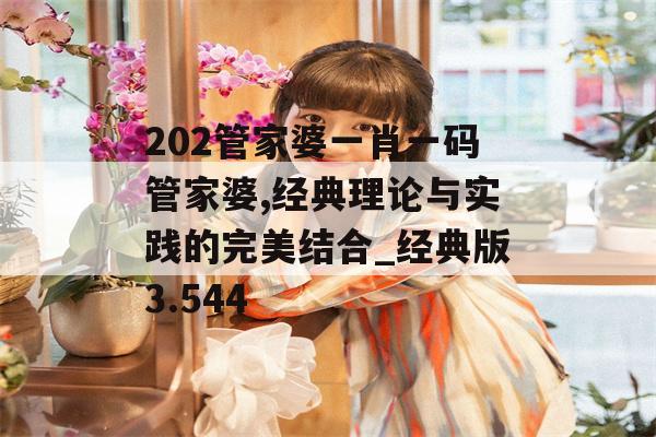 202管家婆一肖一码管家婆,经典理论与实践的完美结合_经典版3.544