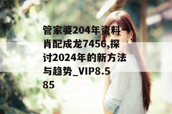 管家婆204年资料一肖配成龙7456,探讨2024年的新方法与趋势_VIP8.585