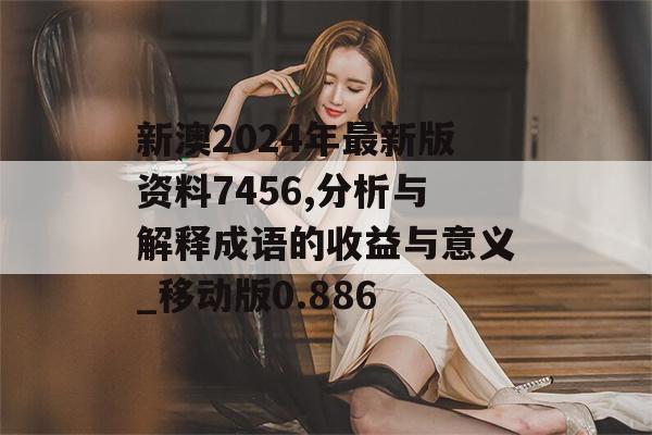 新澳2024年最新版资料7456,分析与解释成语的收益与意义_移动版0.886