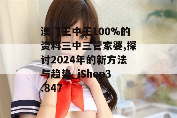 澳门王中王100%的资料三中三管家婆,探讨2024年的新方法与趋势_iShop3.847