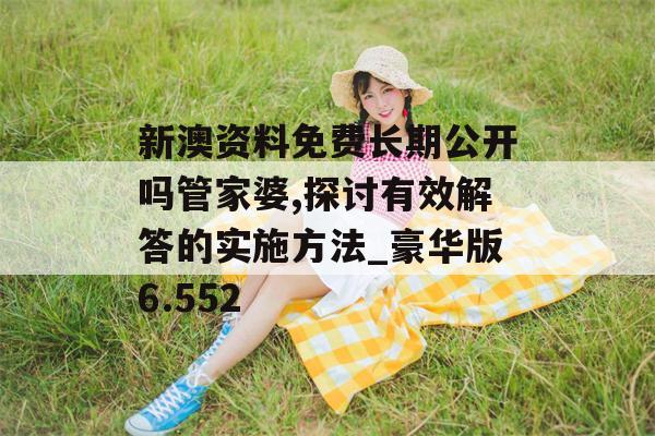 新澳资料免费长期公开吗管家婆,探讨有效解答的实施方法_豪华版6.552