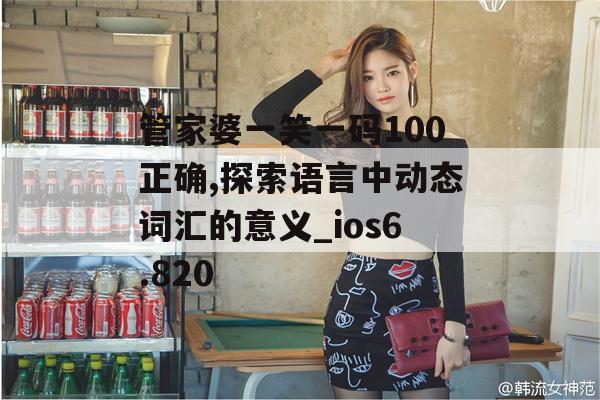 管家婆一笑一码100正确,探索语言中动态词汇的意义_ios6.820