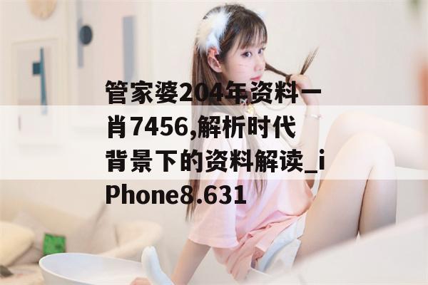 管家婆204年资料一肖7456,解析时代背景下的资料解读_iPhone8.631