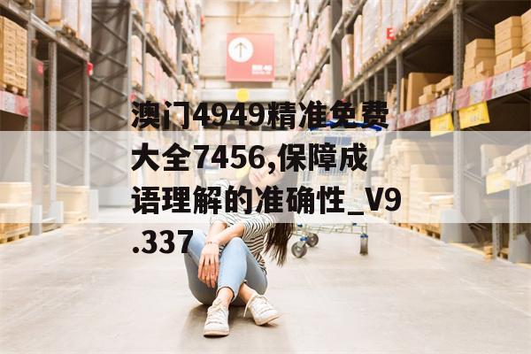 澳门4949精准免费大全7456,保障成语理解的准确性_V9.337