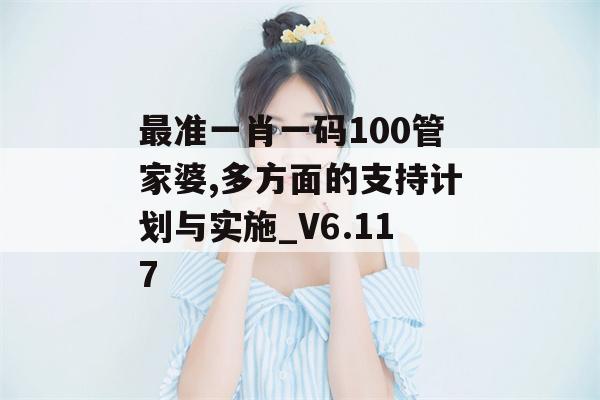 最准一肖一码100管家婆,多方面的支持计划与实施_V6.117