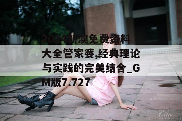 2024新澳免费资料大全管家婆,经典理论与实践的完美结合_GM版7.727