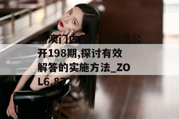 新澳门内部一码精准公开198期,探讨有效解答的实施方法_ZOL6.872