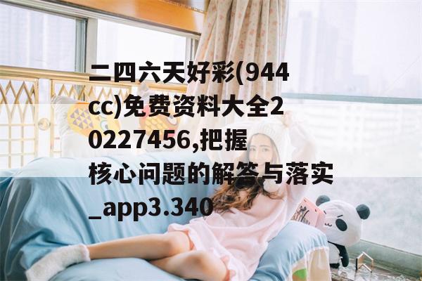 二四六天好彩(944cc)免费资料大全20227456,把握核心问题的解答与落实_app3.340