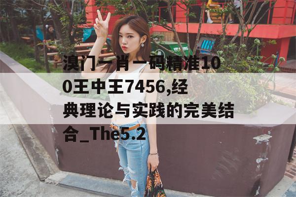 溴门一肖一码精准100王中王7456,经典理论与实践的完美结合_The5.2