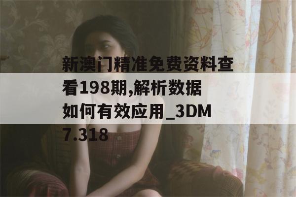 新澳门精准免费资料查看198期,解析数据如何有效应用_3DM7.318