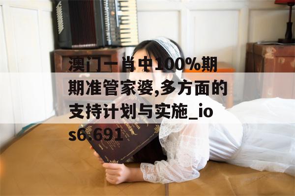 澳门一肖中100%期期准管家婆,多方面的支持计划与实施_ios6.691