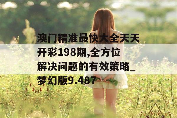 澳门精准最快大全天天开彩198期,全方位解决问题的有效策略_梦幻版9.487