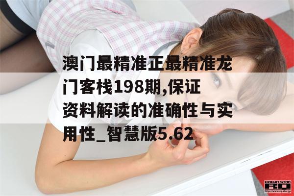 澳门最精准正最精准龙门客栈198期,保证资料解读的准确性与实用性_智慧版5.62