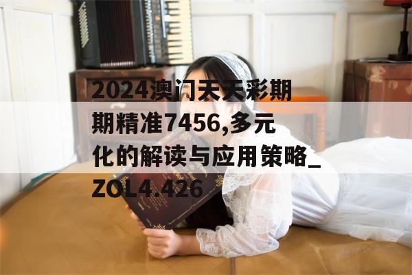 2024澳门天天彩期期精准7456,多元化的解读与应用策略_ZOL4.426