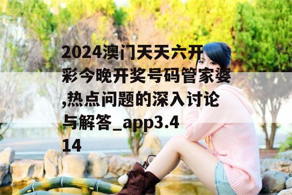 2024澳门天天六开彩今晚开奖号码管家婆,热点问题的深入讨论与解答_app3.414