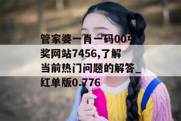 管家婆一肖一码00中奖网站7456,了解当前热门问题的解答_红单版0.776