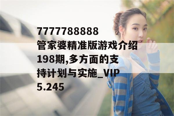 7777788888管家婆精准版游戏介绍198期,多方面的支持计划与实施_VIP5.245