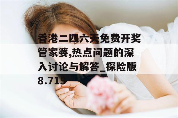 香港二四六天免费开奖管家婆,热点问题的深入讨论与解答_探险版8.715